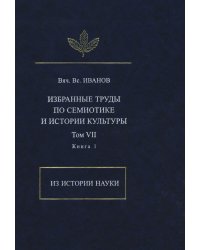 Вяч. Вс. Иванов. Избранные труды по семиотике и истории культуры. Том 7. Из истории науки. Книга 1