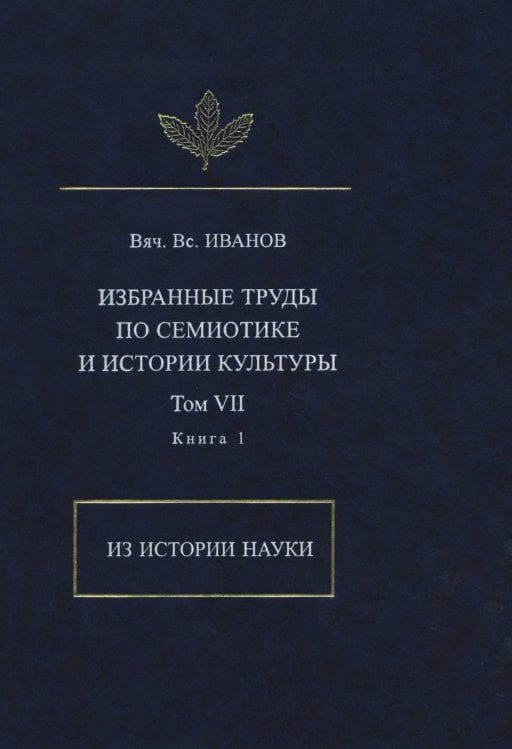 Вяч. Вс. Иванов. Избранные труды по семиотике и истории культуры. Том 7. Из истории науки. Книга 1 Вяч. Вс. Иванов. Избранные труды по семиотике и истории культуры. Том 7. Из истории науки. Книга 1