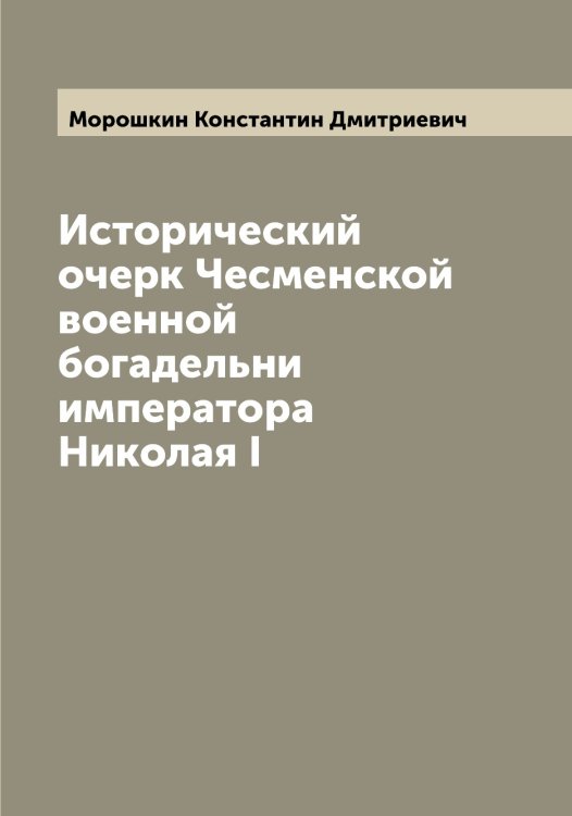 Обложка книги «Исторический очерк Чесменской военной богадельни императора Николая I» — Морошкин Константин Дмитриевич, ISBN 9785519974998