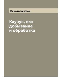 Каучук, его добывание и обработка