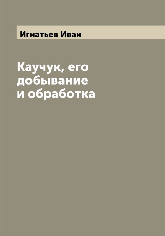Обложка книги «Каучук, его добывание и обработка» — Игнатьев Иван, ISBN 9785519867948