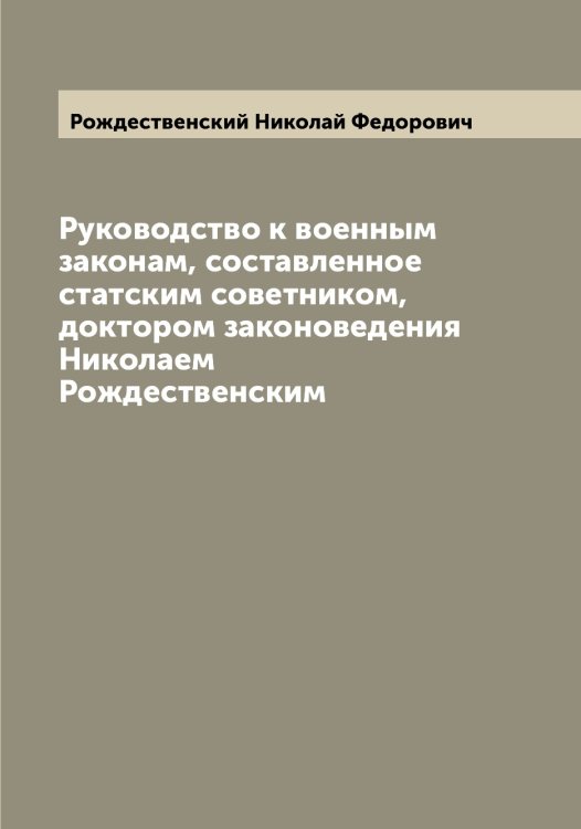 Обложка книги «Руководство к военным законам, составленное статским советником, доктором законоведения Николаем Рождественским» — Рождественский Николай Федорович, ISBN 9785519809528