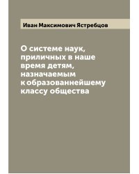 О системе наук, приличных в наше время детям, назначаемым к образованнейшему классу общества