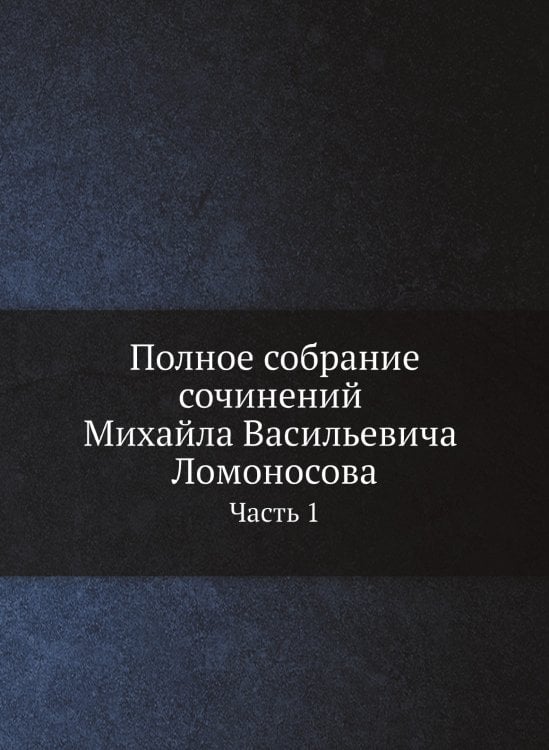 Полное собрание сочинений Михайла Васильевича Ломоносова, с приобщением жизни сочинителя и с прибавлением многих его нигде еще не напечатанных творений. Часть 1