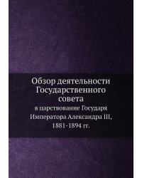 Обзор деятельности Государственного совета в царствование Государя Императора Александра III, 1881-1894 гг.