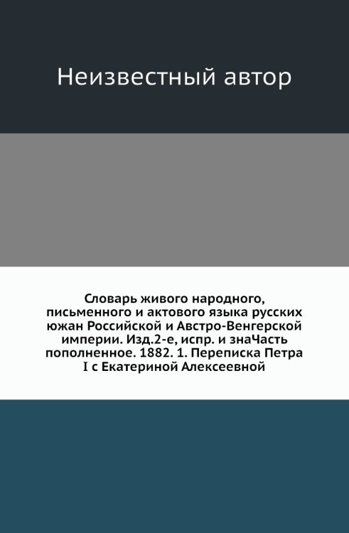 Словарь живого народного, письменного и актового языка русских южан Российской и Австро-Венгерской империи. Изд.2-е, испр. и знаЧасть пополненное. 1882. 1. Переписка Петра I с Екатериной Алексеевной