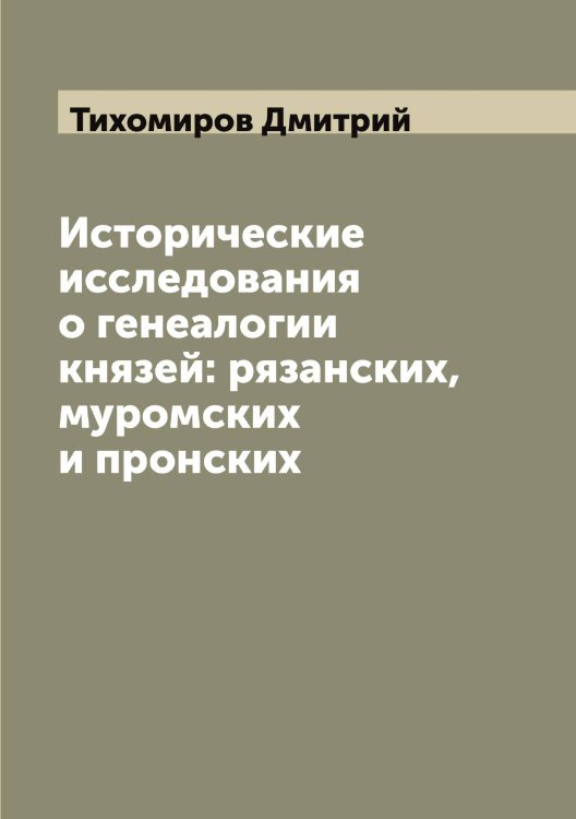 Обложка книги «Исторические исследования о генеалогии князей: рязанских, муромских и пронских» — Тихомиров Дмитрий, ISBN 9785519768221