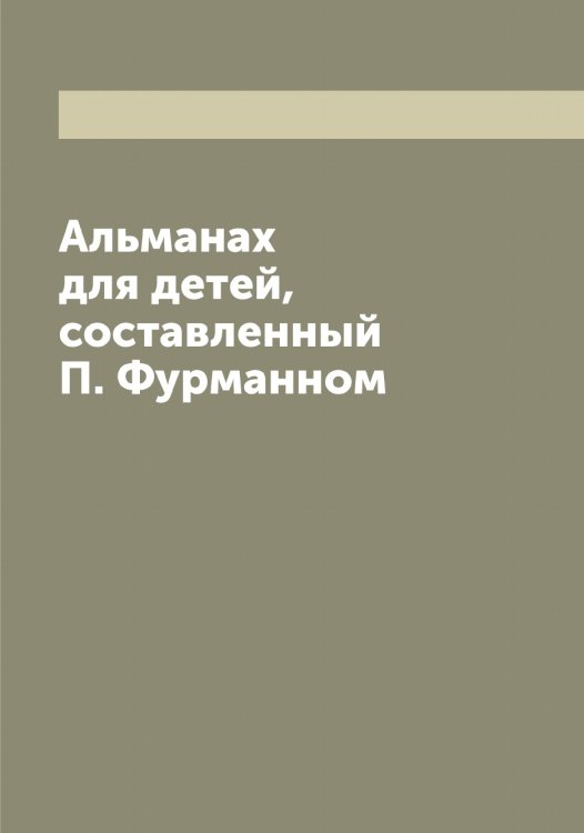 Обложка книги «Альманах для детей, составленный П. Фурманном» — Фурман Петр Романович, ISBN 9785521287888