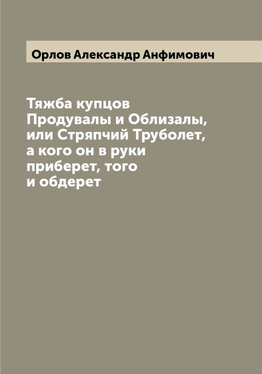 Обложка книги «Тяжба купцов Продувалы и Облизалы, или Стряпчий Труболет, а кого он в руки приберет, того и обдерет» — Орлов Александр Анфимович, ISBN 9785521264568