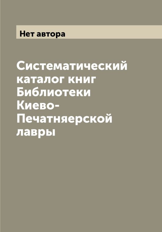 Обложка книги «Систематический каталог книг Библиотеки Киево-Печатняерской лавры» — Нет автора, ISBN 9785519889360