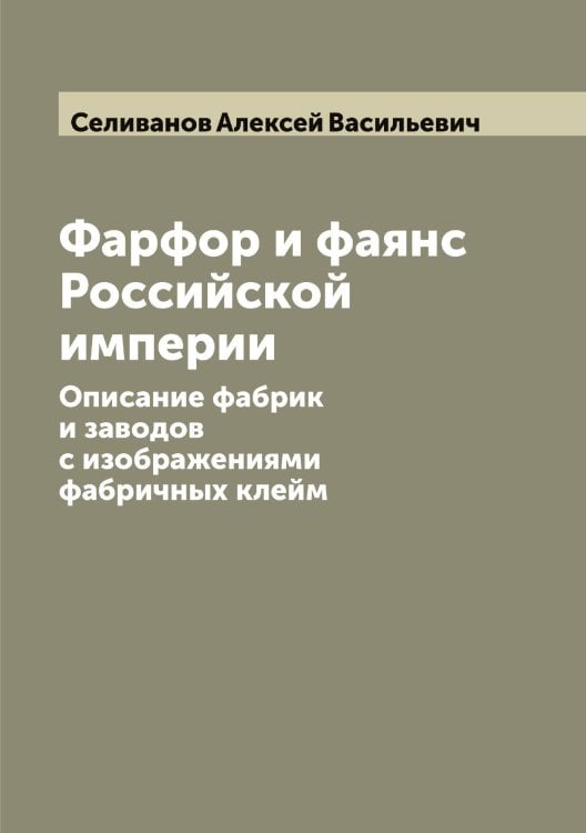 Обложка книги «Фарфор и фаянс Российской империи: Описание фабрик и заводов с изображениями фабричных клейм» — Селиванов Алексей Васильевич, ISBN 9785519851893