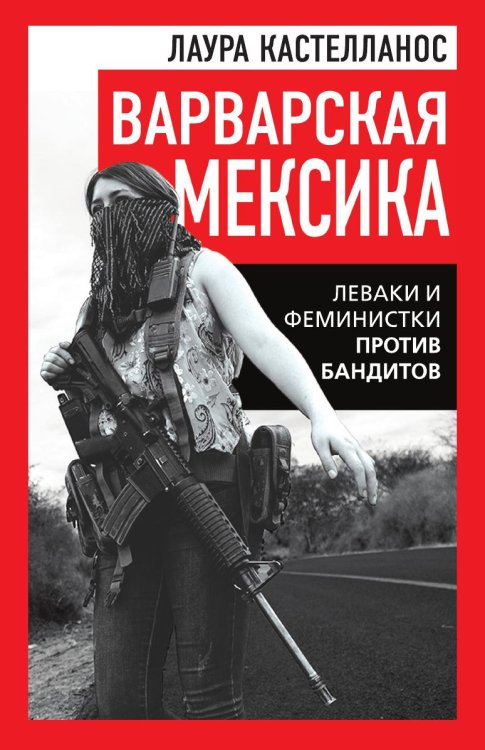 Обложка книги «Варварская Мексика. Леваки и феминистки против бандитов» — Кастелланос Лаура, ISBN 9785002696901