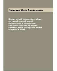 Исторической словарь российских государей, князей, царей, императоров и императриц, в котором описаны их деяния, кончина, места погребения, имяна их супруг и детей