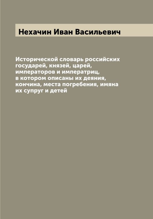 Обложка книги «Исторической словарь российских государей, князей, царей, императоров и императриц, в котором описаны их деяния, кончина, места погребения, имяна их супруг и детей» — Нехачин Иван Васильевич, ISBN 9785519993555