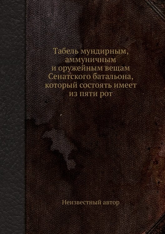 Табель мундирным, аммуничным и оружейным вещам Сенатского батальона, который состоять имеет из пяти рот