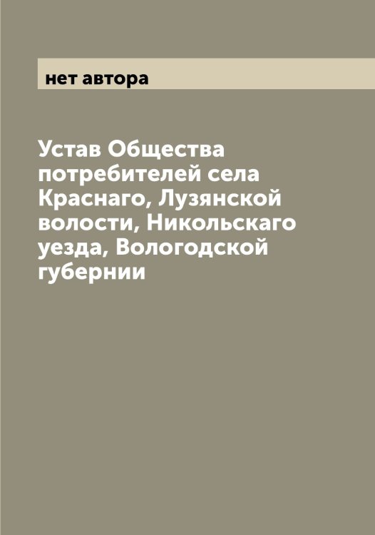 Обложка книги «Устав Общества потребителей села Краснаго, Лузянской волости, Никольскаго уезда, Вологодской губернии» — нет автора, ISBN 9785521259175
