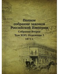 Полное собрание законов Российской Империи. Собрание Второе. Том XLVI. Отделение 3. 1871 г.