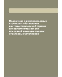 Положение о комплектовании стрелковых баталионов кантонистами лесной стражи и о комплектовании сей последней нижними чинами стрелковых баталионов