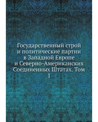 Государственный строй и политические партии в Западной Европе и Северно-Американских Соединенных Штатах. Том 1