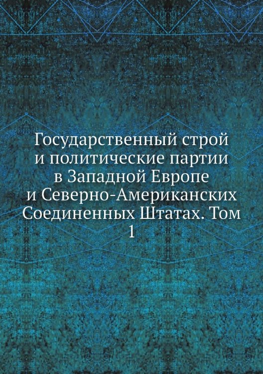 Государственный строй и политические партии в Западной Европе и Северно-Американских Соединенных Штатах. Том 1 Государственный строй и политические партии в Западной Европе и Северно-Американских Соединенных Штатах. Том 1