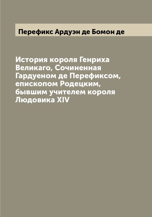 Обложка книги «История короля Генриха Великаго, Сочиненная Гардуеном де Перефиксом, епископом Родецким, бывшим учителем короля Людовика XIV» — Перефикс Ардуэн де Бомон де, ISBN 9785521276868