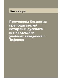 Протоколы Комиссии преподавателей истории и русского языка средних учебных заведений г. Тифлиса