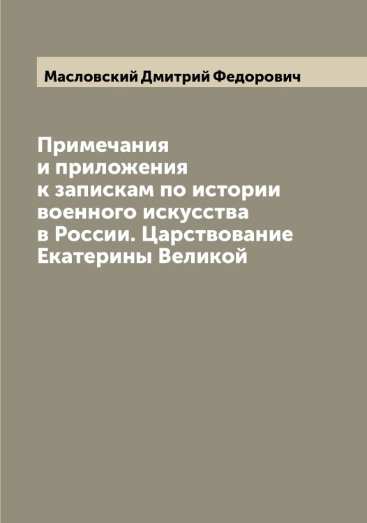 Обложка книги «Примечания и приложения к запискам по истории военного искусства в России. Царствование Екатерины Великой» — Масловский Дмитрий Федорович, ISBN 9785519956970