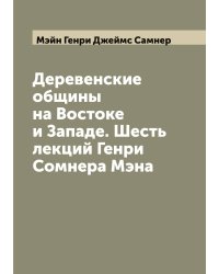 Деревенские общины на Востоке и Западе. Шесть лекций Генри Сомнера Мэна