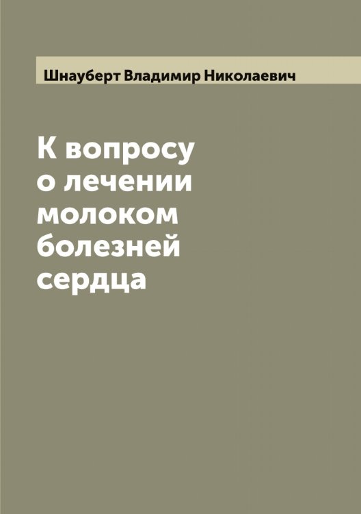 Обложка книги «К вопросу о лечении молоком болезней сердца» — Шнауберт Владимир Николаевич, ISBN 9785521314249