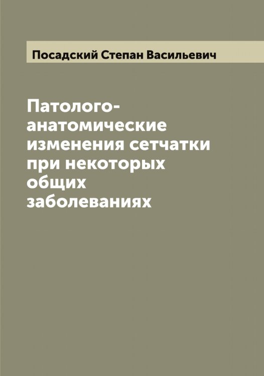 Обложка книги «Патолого-анатомические изменения сетчатки при некоторых общих заболеваниях» — Посадский Степан Васильевич, ISBN 9785519792080