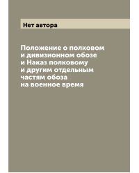 Положение о полковом и дивизионном обозе и Наказ полковому и другим отдельным частям обоза на военное время
