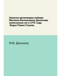 Записки артиллерии майора Михаила Васильевича Данилова, написанные им в 1771 году. Издал Павел Строев.