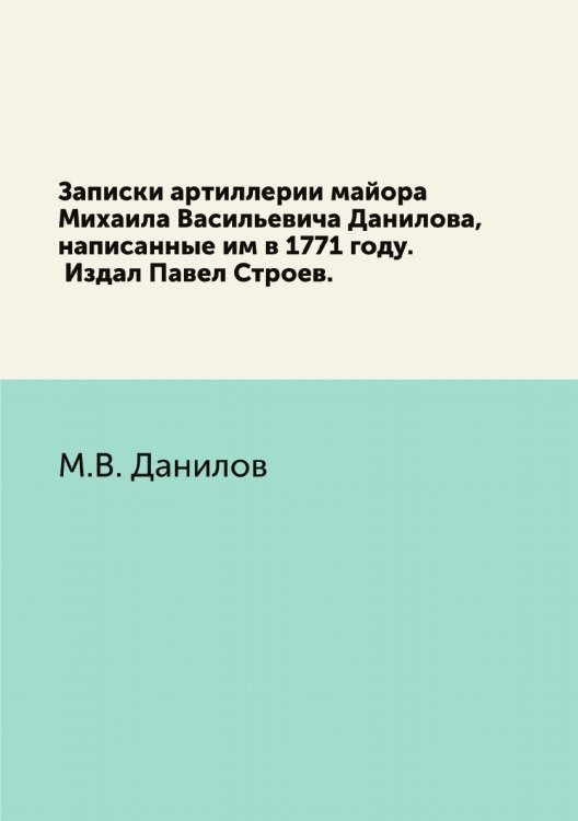 Записки артиллерии майора Михаила Васильевича Данилова, написанные им в 1771 году. Издал Павел Строев.