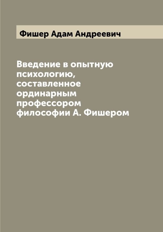 Обложка книги «Введение в опытную психологию, составленное ординарным профессором философии А. Фишером» — Фишер Адам Андреевич, ISBN 9785521283415