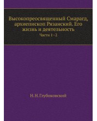 Высокопреосвященный Смарагд Крыжановский, архиепископ Рязанский. Его жизнь и деятельность. Части 1-2