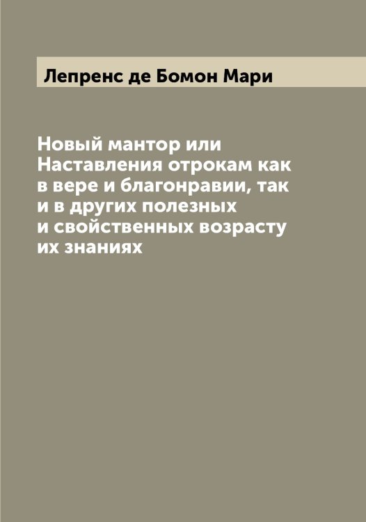Обложка книги «Новый мантор или Наставления отрокам как в вере и благонравии, так и в других полезных и свойственных возрасту их знаниях» — Лепренс де Бомон Мари, ISBN 9785519932257