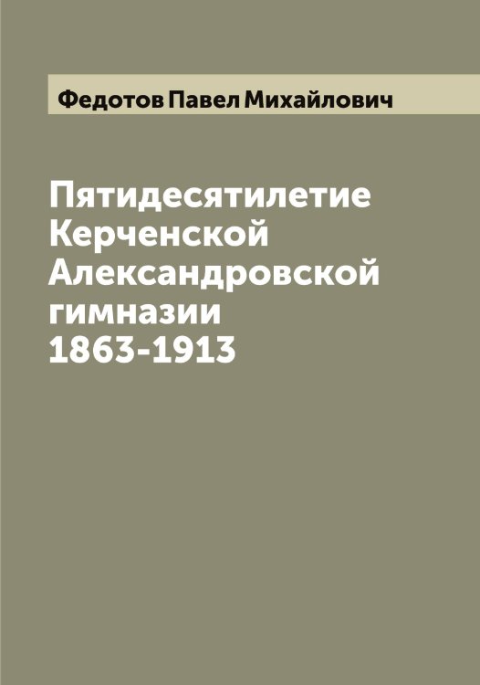 Пятидесятилетие Керченской Александровской гимназии 1863-1913 Обложка книги «Пятидесятилетие Керченской Александровской гимназии 1863-1913» — Федотов Павел Михайлович, ISBN 9785519788809
