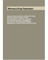 Записки флота капитан-лейтенанта Егора Метаксы, заключающие в себе повествование о военных подвигах российской эскадры, покорившей под начальством адмирала Федора Федоровича Ушакова Ионические острова