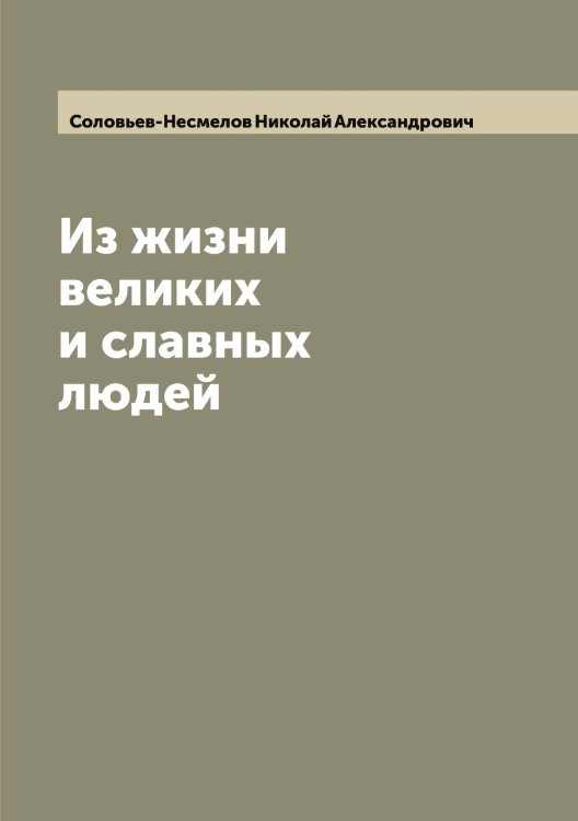 Обложка книги «Из жизни великих и славных людей» — Соловьев-Несмелов Николай Александрович, ISBN 9785519748544