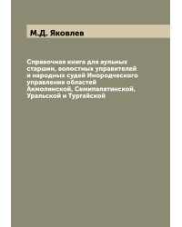 Справочная книга для аульных старшин, волостных управителей и народных судей Инородческого управления областей Акмолинской, Семипалатинской, Уральской и Тургайской