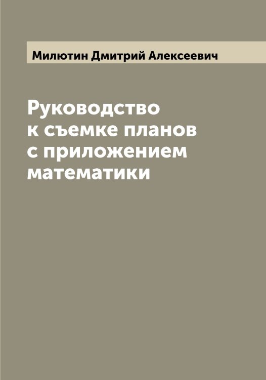 Руководство к съемке планов с приложением математики Обложка книги «Руководство к съемке планов с приложением математики» — Милютин Дмитрий Алексеевич, ISBN 9785519966276
