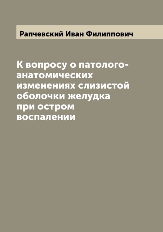 Обложка книги «К вопросу о патолого-анатомических изменениях слизистой оболочки желудка при остром воспалении» — Рапчевский Иван Филиппович, ISBN 9785519803298