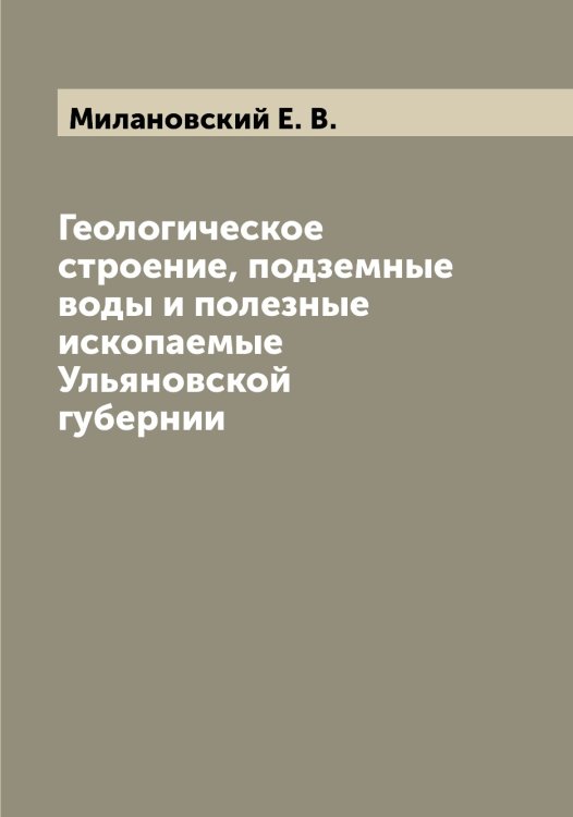 Обложка книги «Геологическое строение, подземные воды и полезные ископаемые Ульяновской губернии» — Милановский Е. В., ISBN 9785519964487