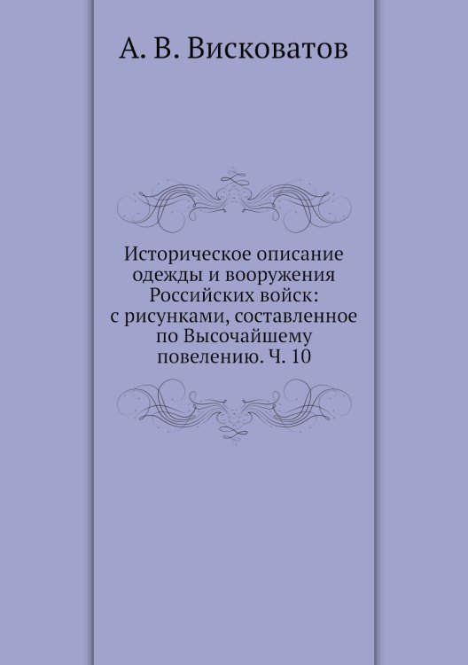 Историческое описание одежды и вооружения Российских войск: с рисунками, составленное по Высочайшему повелению. Ч. 10 Историческое описание одежды и вооружения Российских войск: с рисунками, составленное по Высочайшему повелению. Ч. 10