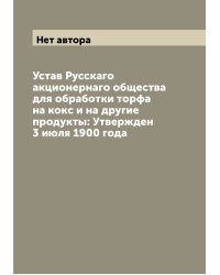 Устав Русскаго акционернаго общества для обработки торфа на кокс и на другие продукты: Утвержден 3 июля 1900 года
