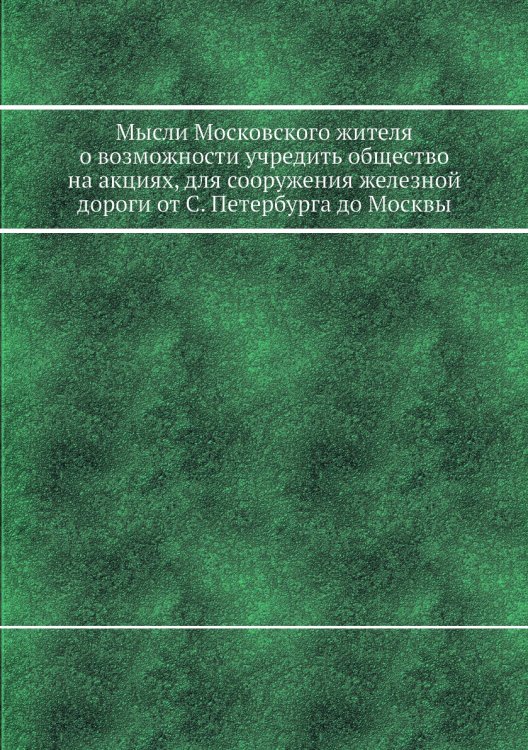 Мысли Московского жителя о возможности учредить общество на акциях, для сооружения железной дороги от С. Петербурга до Москвы