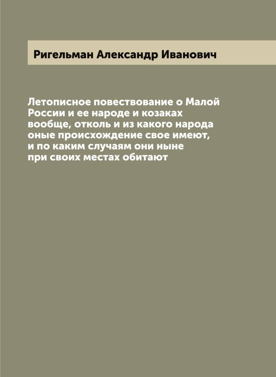 Обложка книги «Летописное повествование о Малой России и ее народе и козаках вообще, отколь и из какого народа оные происхождение свое имеют, и по каким случаям они ныне при своих местах обитают» — Ригельман Александр Иванович, ISBN 9785519806756