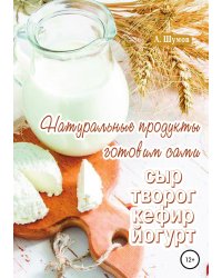Натуральные продукты. Готовим сами: сыр, творог, кефир, йогурт