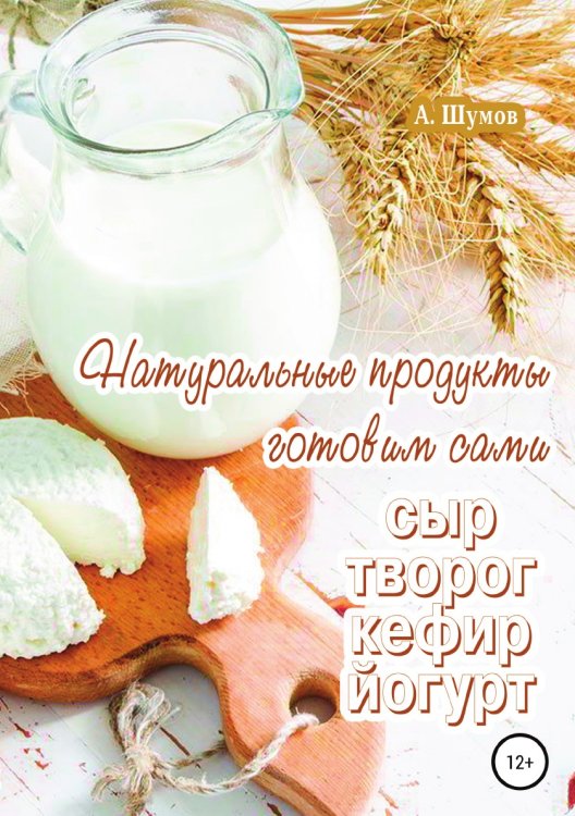 Обложка книги «Натуральные продукты. Готовим сами: сыр, творог, кефир, йогурт» — Александр Шумов, ISBN 9785532068308