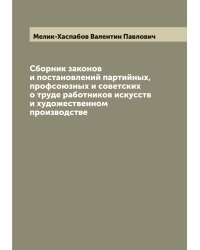 Сборник законов и постановлений партийных, профсоюзных и советских о труде работников искусств и художественном производстве